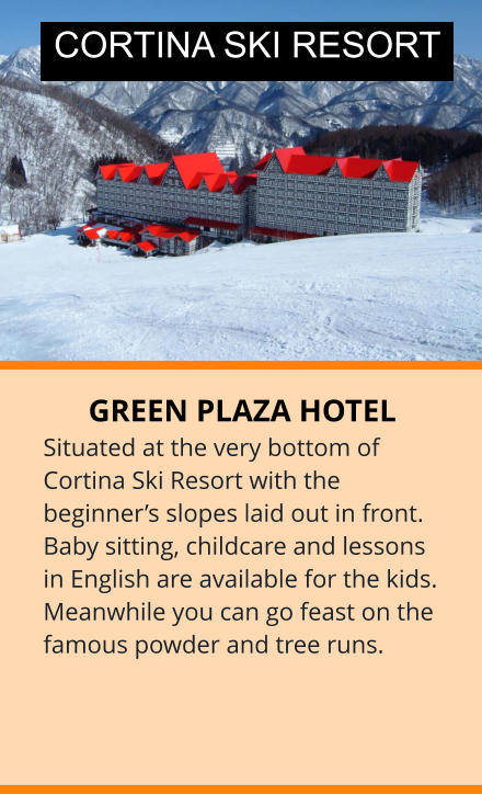 GREEN PLAZA HOTEL Situated at the very bottom of Cortina Ski Resort with the beginner’s slopes laid out in front. Baby sitting, childcare and lessons in English are available for the kids. Meanwhile you can go feast on the famous powder and tree runs.  CORTINA SKI RESORT