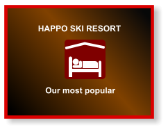 HAPPO SKI RESORT  Our most popular
