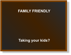 FAMILY FRIENDLY Taking your kids?