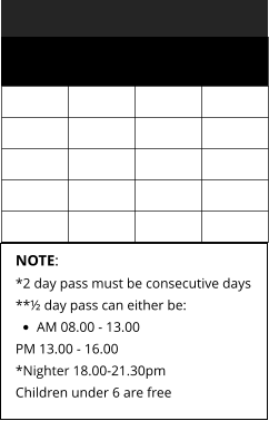 NOTE: *2 day pass must be consecutive days **½ day pass can either be: •	AM 08.00 - 13.00 PM 13.00 - 16.00*Nighter 18.00-21.30pm Children under 6 are free