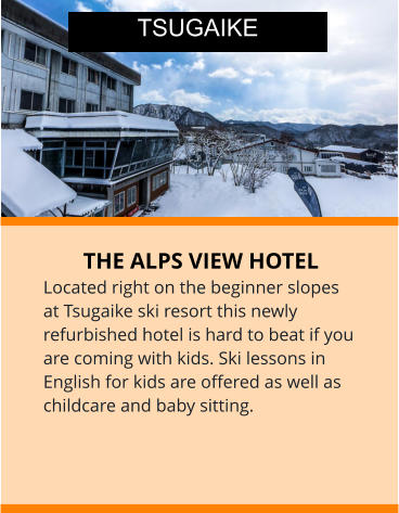 THE ALPS VIEW HOTEL Located right on the beginner slopes at Tsugaike ski resort this newly refurbished hotel is hard to beat if you are coming with kids. Ski lessons in English for kids are offered as well as childcare and baby sitting.  TSUGAIKE