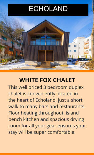 WHITE FOX CHALET This well priced 3 bedroom duplex chalet is conveniently located in the heart of Echoland, just a short walk to many bars and restaurants. Floor heating throughout, island bench kitchen and spacious drying room for all your gear ensures your stay will be super comfortable.  ECHOLAND