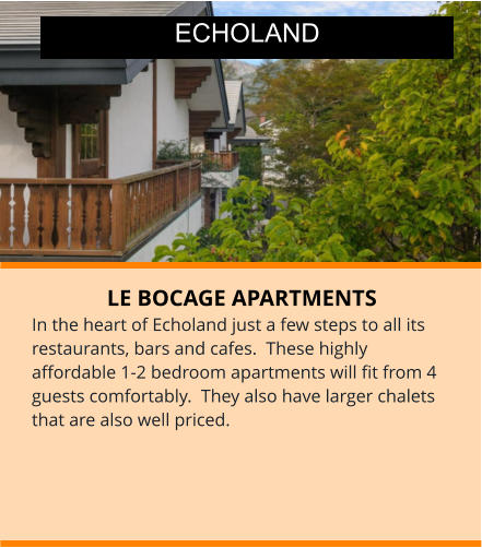 LE BOCAGE APARTMENTS In the heart of Echoland just a few steps to all its restaurants, bars and cafes.  These highly affordable 1-2 bedroom apartments will fit from 4 guests comfortably.  They also have larger chalets that are also well priced.  ECHOLAND