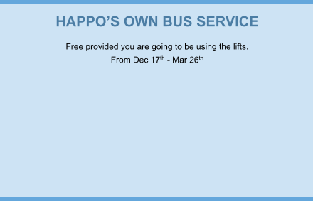 HAPPO’S OWN BUS SERVICE Free provided you are going to be using the lifts. From Dec 17th - Mar 26th