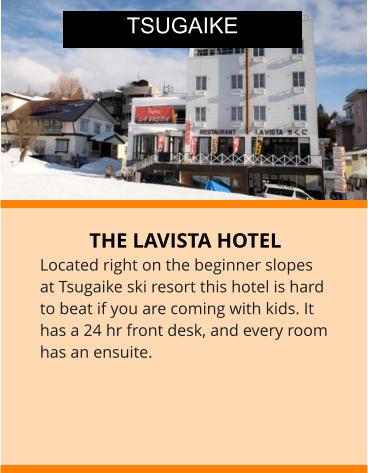 THE LAVISTA HOTEL Located right on the beginner slopes at Tsugaike ski resort this hotel is hard to beat if you are coming with kids. It has a 24 hr front desk, and every room has an ensuite.  TSUGAIKE