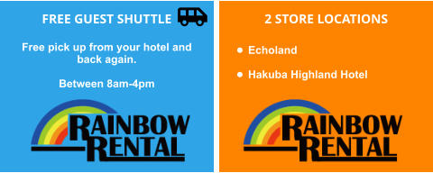 FREE GUEST SHUTTLE  Free pick up from your hotel and back again.   Between 8am-4pm       2 STORE LOCATIONS  •	Echoland   •	Hakuba Highland Hotel