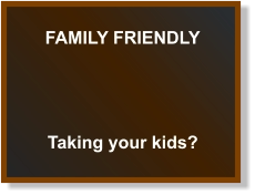 FAMILY FRIENDLY Taking your kids?
