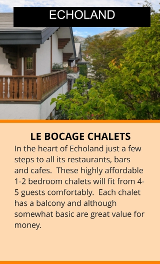 LE BOCAGE CHALETS In the heart of Echoland just a few steps to all its restaurants, bars and cafes.  These highly affordable 1-2 bedroom chalets will fit from 4-5 guests comfortably.  Each chalet has a balcony and although somewhat basic are great value for money.  ECHOLAND