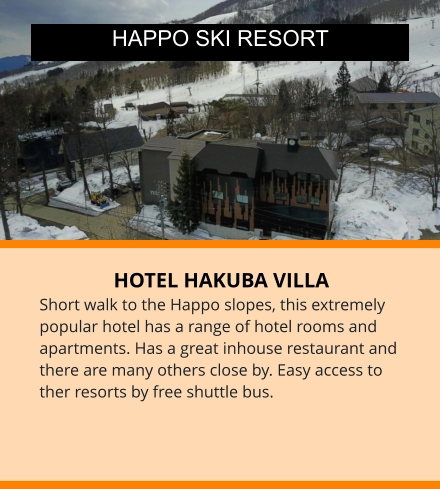 HOTEL HAKUBA VILLA Short walk to the Happo slopes, this extremely popular hotel has a range of hotel rooms and apartments. Has a great inhouse restaurant and there are many others close by. Easy access to ther resorts by free shuttle bus.  HAPPO SKI RESORT